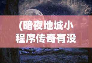 (暗夜地城小程序传奇有没有折扣平台)暗夜地城小程序传奇，探索神秘世界的无尽冒险