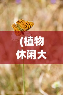 (植物休闲大作战出自哪里游戏)植物休闲大作战的起源与魅力探索