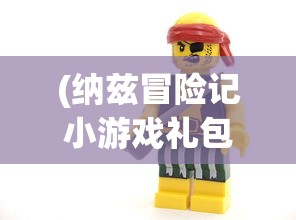 (纳兹冒险记小游戏礼包码)纳兹冒险记小游戏，奇幻之旅的探险与挑战