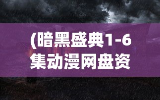 (暗黑盛典1-6集动漫网盘资源)暗黑盛典，首部动漫系列深度解析与探讨（1-6集）