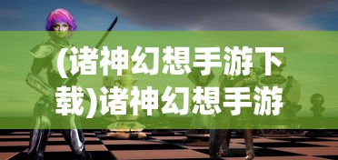 (诸神幻想手游下载)诸神幻想手游官方网站——探索奇幻世界的门户