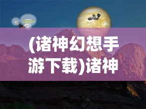(诸神幻想手游下载)诸神幻想手游官方网站——探索奇幻世界的门户