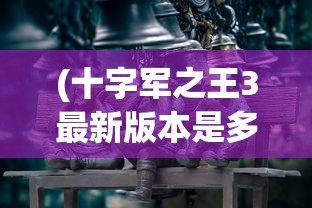 (十字军之王3最新版本是多少)十字军之王3最新DLC，深度解析与探索