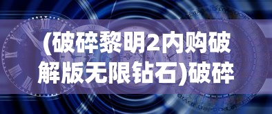 (破碎黎明2内购破解版无限钻石)破碎黎明2无限钻石版，深度解析与玩家指南