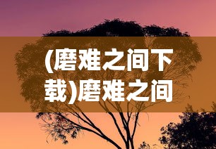 (磨难之间下载)磨难之间磨灵，探索磨砺与成长的力量