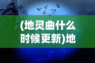 (地灵曲什么时候更新)地灵曲游戏回归时间解析及期待展望