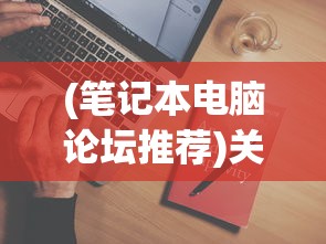 (笔记本电脑论坛推荐)关于笔记本电脑论坛哪个好的全面分析与介绍