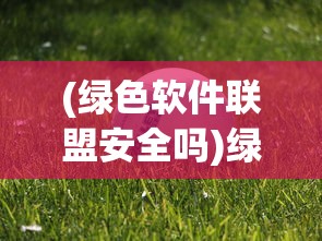(绿色软件联盟安全吗)绿色软件联盟可靠性分析