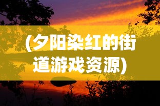 (夕阳染红的街道游戏资源)夕阳染红的街道游戏，探索虚拟世界的魅力与情感