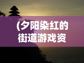 (夕阳染红的街道游戏资源)夕阳染红的街道游戏，探索虚拟世界的魅力与情感