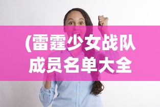 (雷霆少女战队成员名单大全)雷霆少女战队成员名单揭秘，团队力量与多元风采的展现