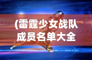 (雷霆少女战队成员名单大全)雷霆少女战队成员名单揭秘，团队力量与多元风采的展现