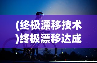 (终极漂移技术)终极漂移达成攻略，漂移技巧全解析