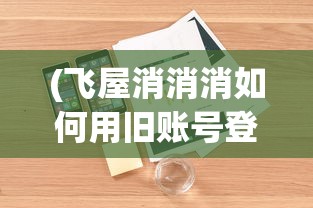 (飞屋消消消如何用旧账号登录)飞屋消消消如何登录原有账号？详细指南与常见问答