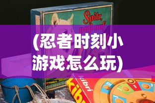 (忍者时刻小游戏怎么玩)忍者时刻小游戏，挑战与乐趣的完美结合