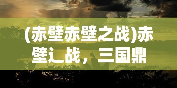 (赤壁赤壁之战)赤壁辶战，三国鼎立的转折点