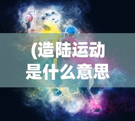 (造陆运动是什么意思)造陆大师最新版，游戏创新与体验升级的全面解析