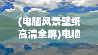 (电脑风景壁纸高清全屏)电脑风景壁纸高清风景图片，自然美景的视觉盛宴与电脑装饰的艺术