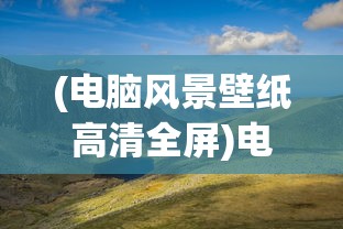 (电脑风景壁纸高清全屏)电脑风景壁纸高清风景图片，自然美景的视觉盛宴与电脑装饰的艺术