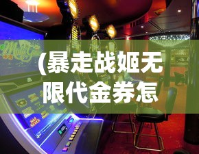 (暴走战姬无限代金券怎么获得)暴走战姬无限代金券，游戏玩家的福利与挑战