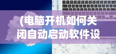 (电脑开机如何关闭自动启动软件设置)如何关闭电脑开机自动启动软件——优化启动速度