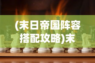 (末日帝国阵容搭配攻略)末日帝国阵容搭配策略，构建无敌战斗阵容