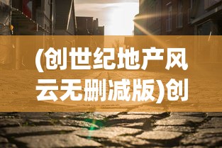 (创世纪地产风云无删减版)创世纪地产风云，揭秘风云背后的真相与启示