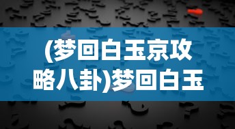 (梦回白玉京攻略八卦)梦回白玉京攻略大全及常见问题解答