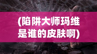 (陷阱大师玛维是谁的皮肤啊)陷阱大师玛维，揭秘背后神秘皮肤的身份