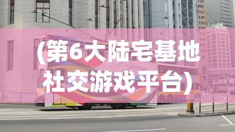 (第6大陆宅基地社交游戏平台)关于第六大陆宅基地的最新动态与探讨