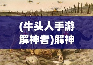 (牛头人手游解神者)解神者牛头人情节深度解析与探讨