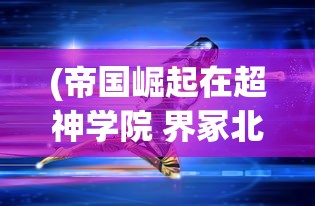 (帝国崛起在超神学院 界冢北雨帆)帝国崛起，超神学院的力量之源
