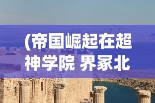 (帝国崛起在超神学院 界冢北雨帆)帝国崛起，超神学院的力量之源