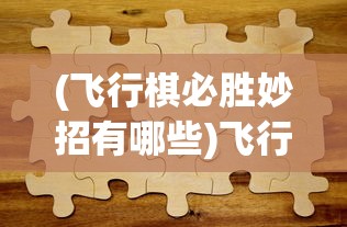 (飞行棋必胜妙招有哪些)飞行棋必胜妙招，策略、技巧与智慧
