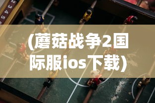 (蘑菇战争2国际服ios下载)蘑菇战争2国际服，战略竞技的新纪元