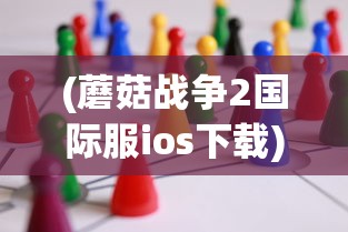 (蘑菇战争2国际服ios下载)蘑菇战争2国际服，战略竞技的新纪元