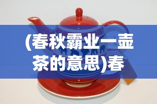 (春秋霸业一壶茶的意思)春秋霸业一壶茶，天下英雄尽入彀