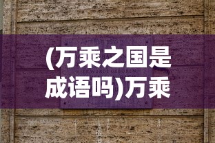 (万乘之国是成语吗)万乘之国什么意思——古代国家称号的深邃内涵