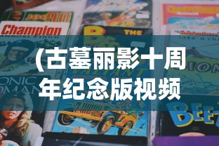 (古墓丽影十周年纪念版视频攻略)古墓丽影10周年纪念版攻略视频手机版，全面解析与常见问题解答