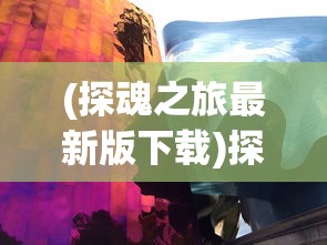 (探魂之旅最新版下载)探魂之旅最新版，深度体验与独特魅力
