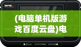 (电脑单机版游戏百度云盘)电脑单机版游戏百度云盘，存储与体验的新选择
