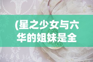(星之少女与六华的姐妹是全年龄吗)星之少女2，探索未知宇宙的神秘之旅