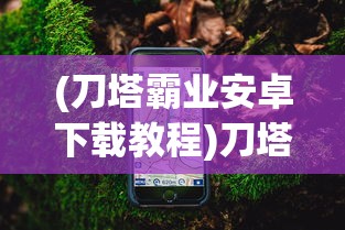 (刀塔霸业安卓下载教程)刀塔霸业手机版下载指南及常见问题解答