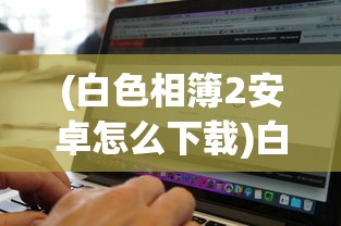 (白色相簿2安卓怎么下载)白色相簿2安卓版，游戏概述与常见问题解答