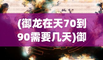 (御龙在天70到90需要几天)御龙在天，70级至90级升级攻略详解及常见问题解答