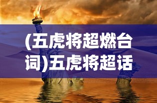 (五虎将超燃台词)五虎将超话，历史与文化的交融，现代与古代的碰撞
