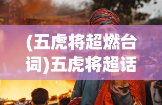 (五虎将超燃台词)五虎将超话，历史与文化的交融，现代与古代的碰撞