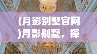(月影别墅官网)月影别墅，探索神秘与浪漫的交融之地