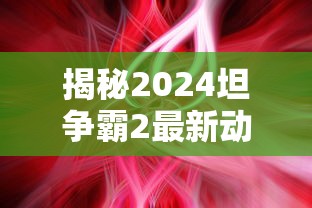 揭秘2024坦争霸2最新动态，游戏革新与未来展望