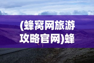 (蜂窝网旅游攻略官网)蜂窝网旅游攻略，探索云南的无限魅力